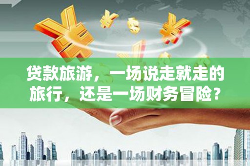 宁江贷款旅游，一场说走就走的旅行，还是一场财务冒险？