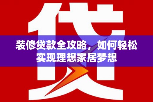 宁江装修贷款全攻略，如何轻松实现理想家居梦想