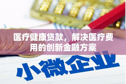宁江医疗健康贷款，解决医疗费用的创新金融方案