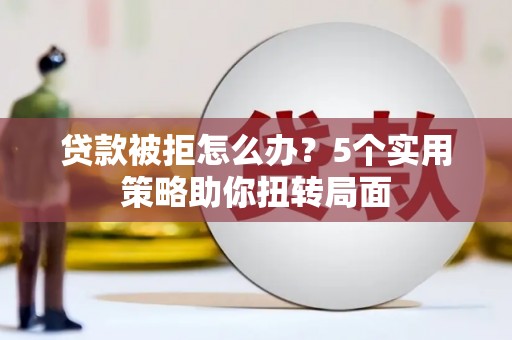 宁江贷款被拒怎么办？5个实用策略助你扭转局面