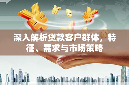 宁江深入解析贷款客户群体，特征、需求与市场策略