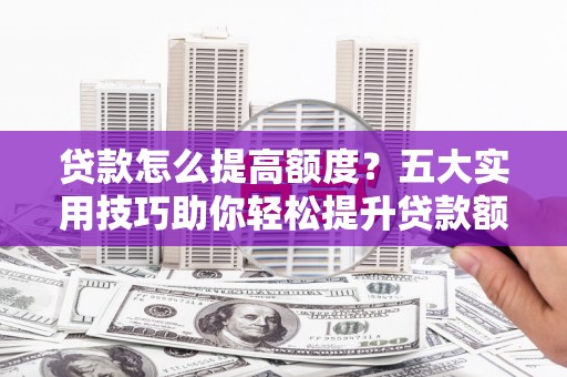 宁江贷款怎么提高额度？五大实用技巧助你轻松提升贷款额度