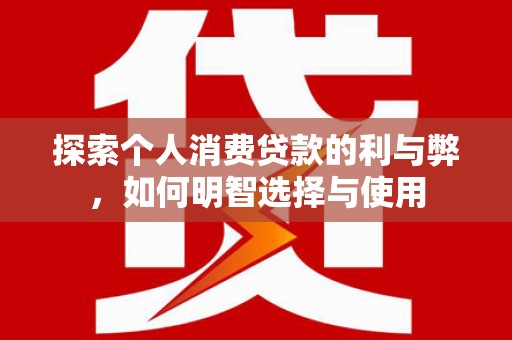 宁江探索个人消费贷款的利与弊，如何明智选择与使用
