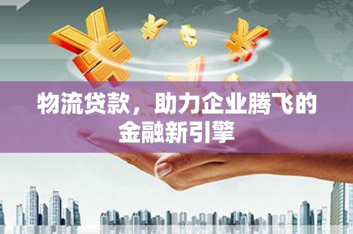 宁江物流贷款，助力企业腾飞的金融新引擎