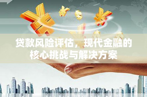 宁江贷款风险评估，现代金融的核心挑战与解决方案