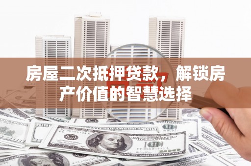 宁江房屋二次抵押贷款，解锁房产价值的智慧选择