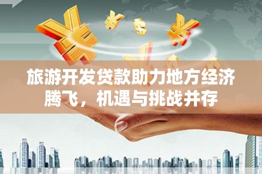 宁江旅游开发贷款助力地方经济腾飞，机遇与挑战并存