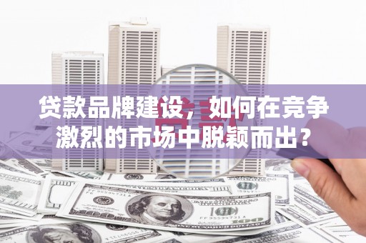 宁江贷款品牌建设，如何在竞争激烈的市场中脱颖而出？