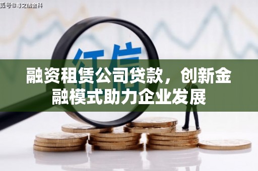 宁江融资租赁公司贷款，创新金融模式助力企业发展