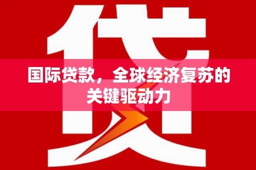 宁江国际贷款，全球经济复苏的关键驱动力
