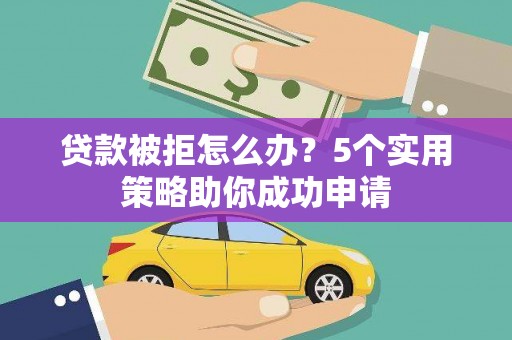 宁江贷款被拒怎么办？5个实用策略助你成功申请