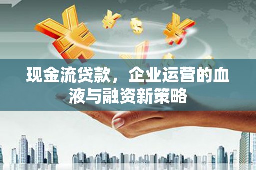 宁江现金流贷款，企业运营的血液与融资新策略