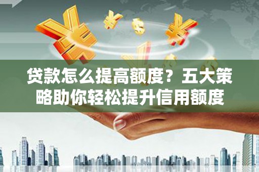 宁江贷款怎么提高额度？五大策略助你轻松提升信用额度
