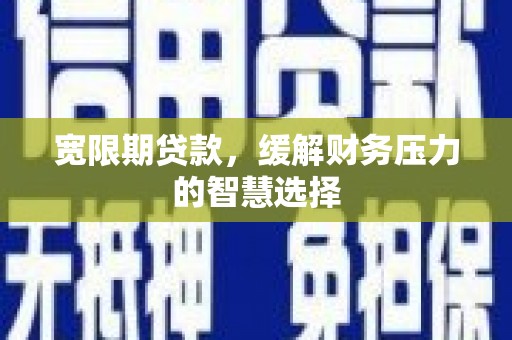 宁江宽限期贷款，缓解财务压力的智慧选择