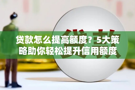 宁江贷款怎么提高额度？5大策略助你轻松提升信用额度