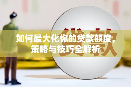 宁江如何最大化你的贷款额度，策略与技巧全解析