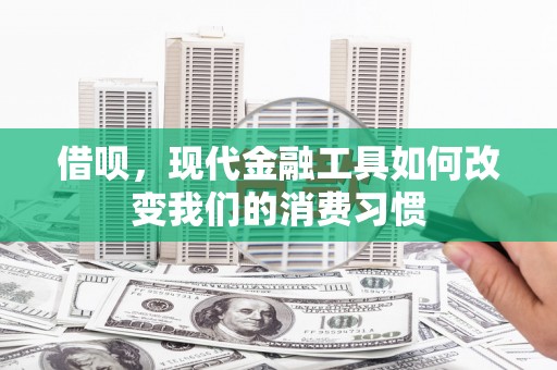 宁江借呗，现代金融工具如何改变我们的消费习惯