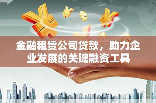 宁江金融租赁公司贷款，助力企业发展的关键融资工具