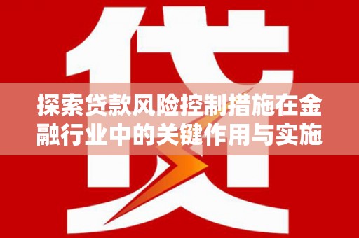 宁江探索贷款风险控制措施在金融行业中的关键作用与实施策略