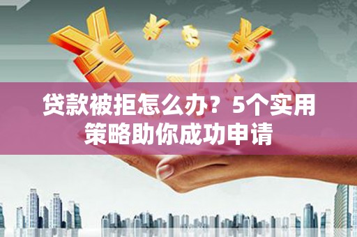宁江贷款被拒怎么办？5个实用策略助你成功申请