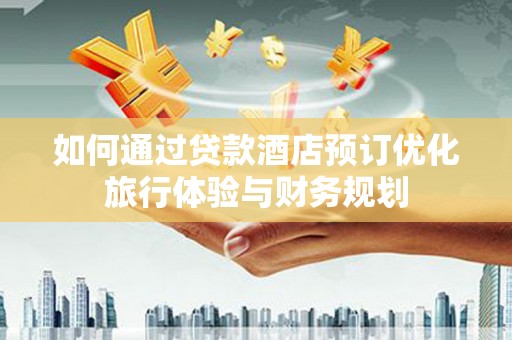宁江如何通过贷款酒店预订优化旅行体验与财务规划