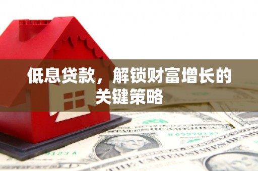 宁江低息贷款，解锁财富增长的关键策略