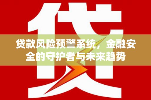 宁江贷款风险预警系统，金融安全的守护者与未来趋势