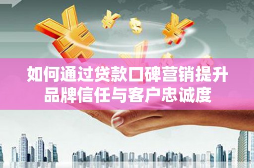 宁江如何通过贷款口碑营销提升品牌信任与客户忠诚度