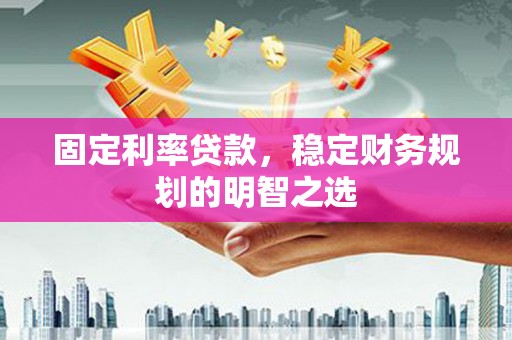 宁江固定利率贷款，稳定财务规划的明智之选
