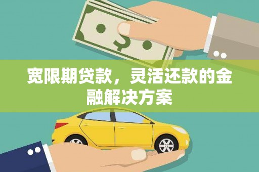 宁江宽限期贷款，灵活还款的金融解决方案