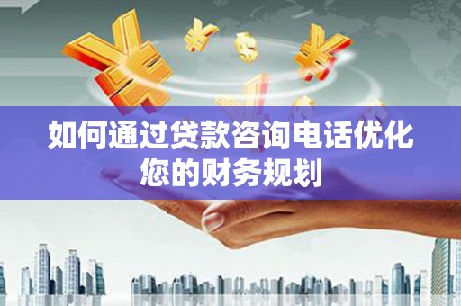 宁江如何通过贷款咨询电话优化您的财务规划