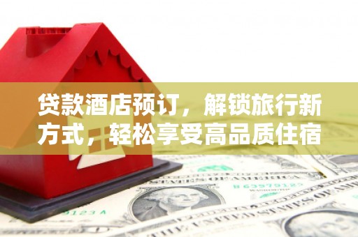 宁江贷款酒店预订，解锁旅行新方式，轻松享受高品质住宿