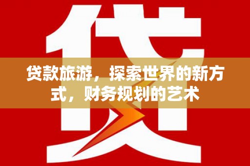 宁江贷款旅游，探索世界的新方式，财务规划的艺术