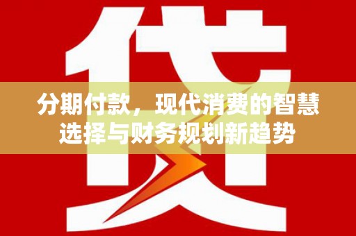 宁江分期付款，现代消费的智慧选择与财务规划新趋势