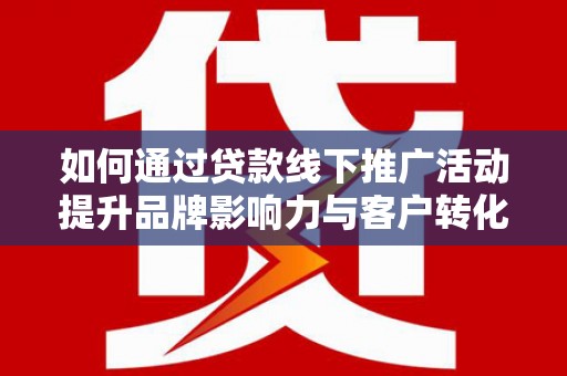 宁江如何通过贷款线下推广活动提升品牌影响力与客户转化率