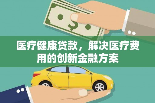 宁江医疗健康贷款，解决医疗费用的创新金融方案