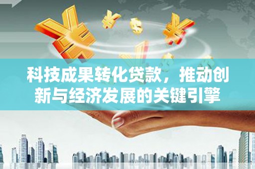 宁江科技成果转化贷款，推动创新与经济发展的关键引擎