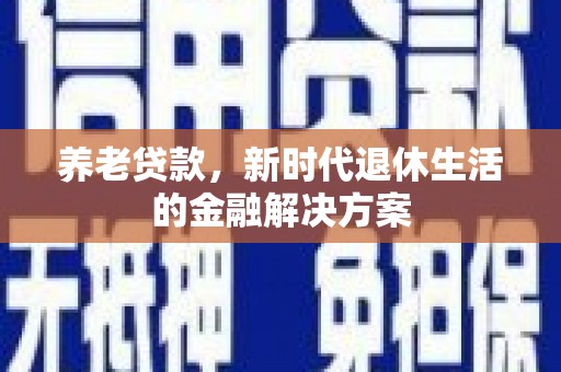 宁江养老贷款，新时代退休生活的金融解决方案