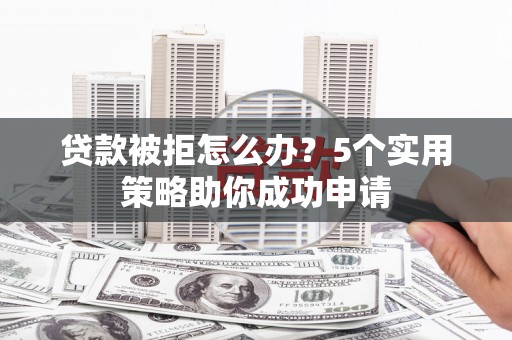 宁江贷款被拒怎么办？5个实用策略助你成功申请