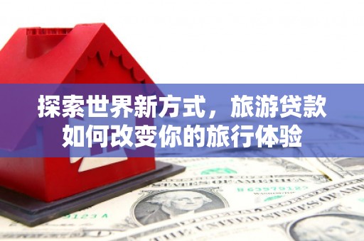宁江探索世界新方式，旅游贷款如何改变你的旅行体验