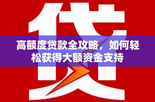 宁江高额度贷款全攻略，如何轻松获得大额资金支持