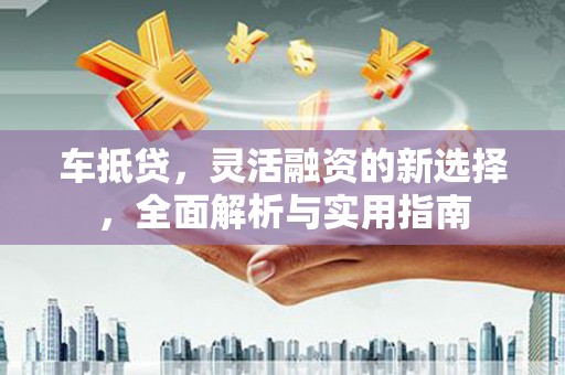 宁江车抵贷，灵活融资的新选择，全面解析与实用指南